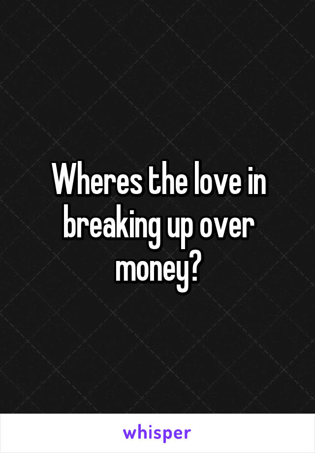 Wheres the love in breaking up over money?