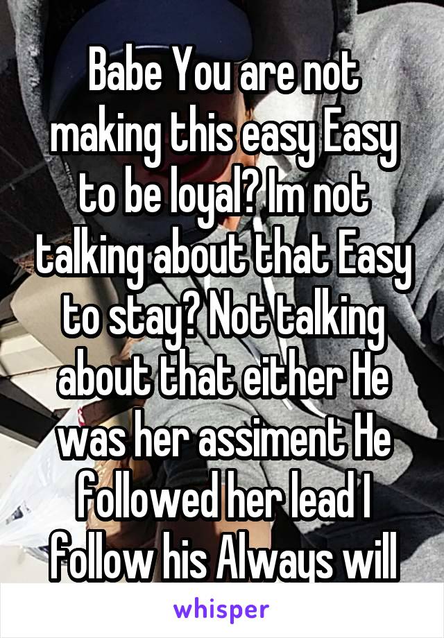 Babe You are not making this easy Easy to be loyal? Im not talking about that Easy to stay? Not talking about that either He was her assiment He followed her lead I follow his Always will