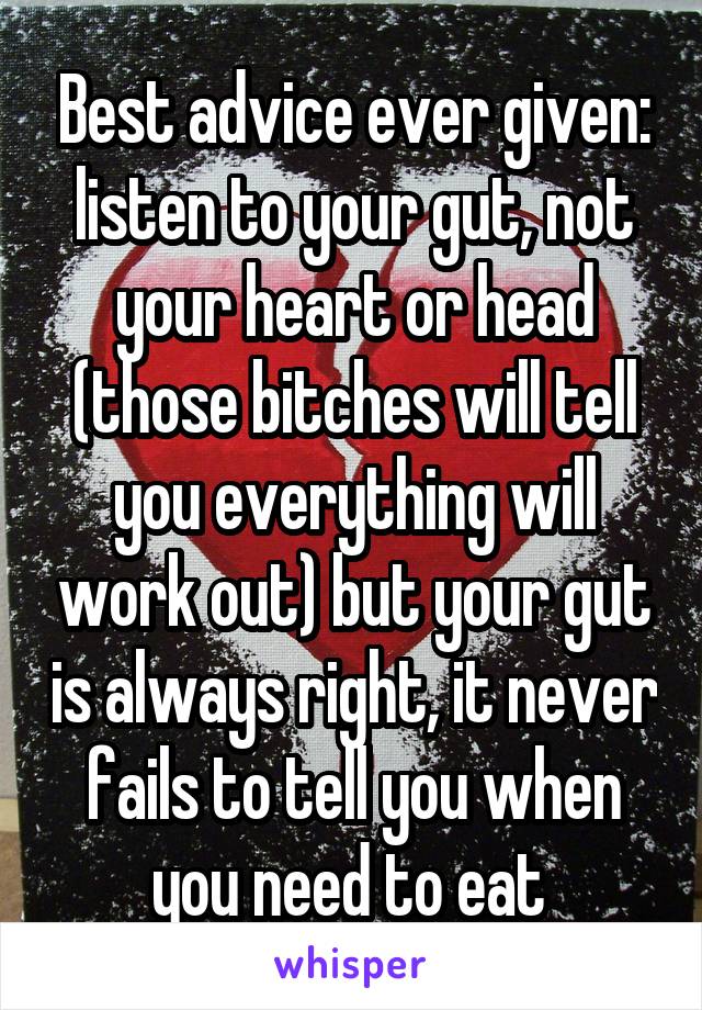 Best advice ever given: listen to your gut, not your heart or head (those bitches will tell you everything will work out) but your gut is always right, it never fails to tell you when you need to eat 