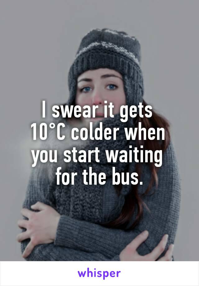 I swear it gets 
10°C colder when 
you start waiting 
for the bus.