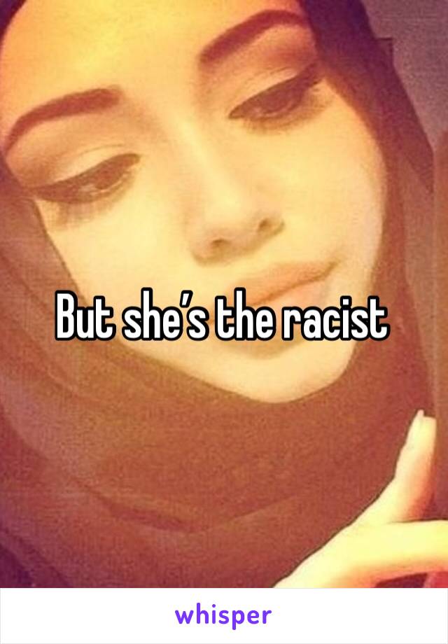 But she’s the racist