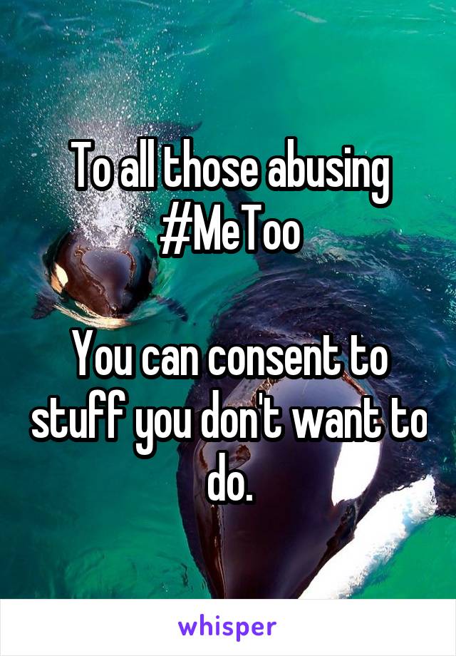 To all those abusing #MeToo

You can consent to stuff you don't want to do.