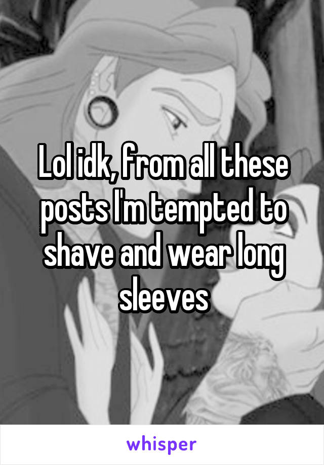 Lol idk, from all these posts I'm tempted to shave and wear long sleeves