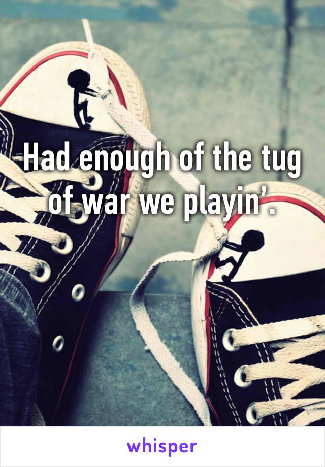 Had enough of the tug of war we playin’. 