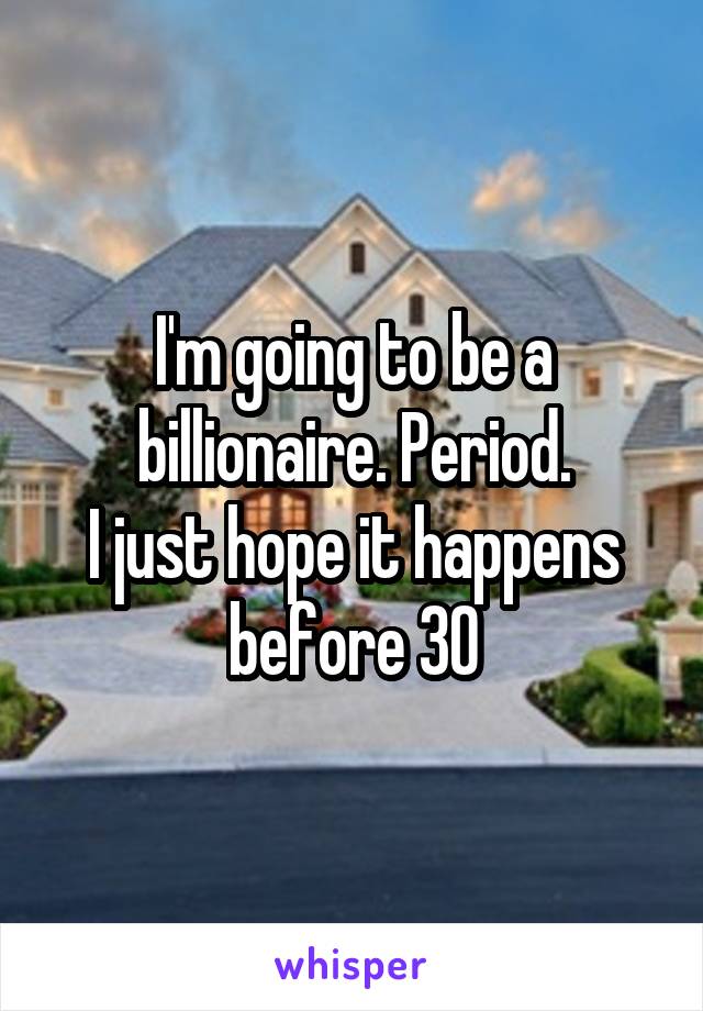I'm going to be a billionaire. Period.
I just hope it happens before 30