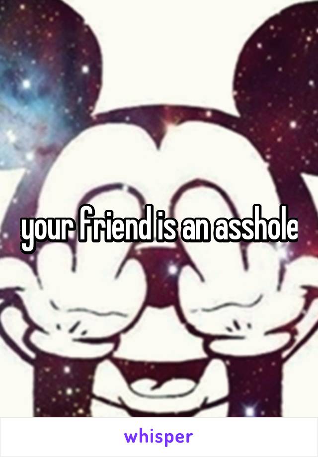 your friend is an asshole