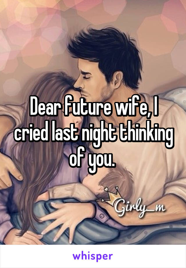 Dear future wife, I cried last night thinking of you. 