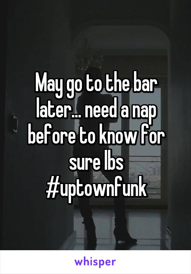 May go to the bar later... need a nap before to know for sure lbs
#uptownfunk