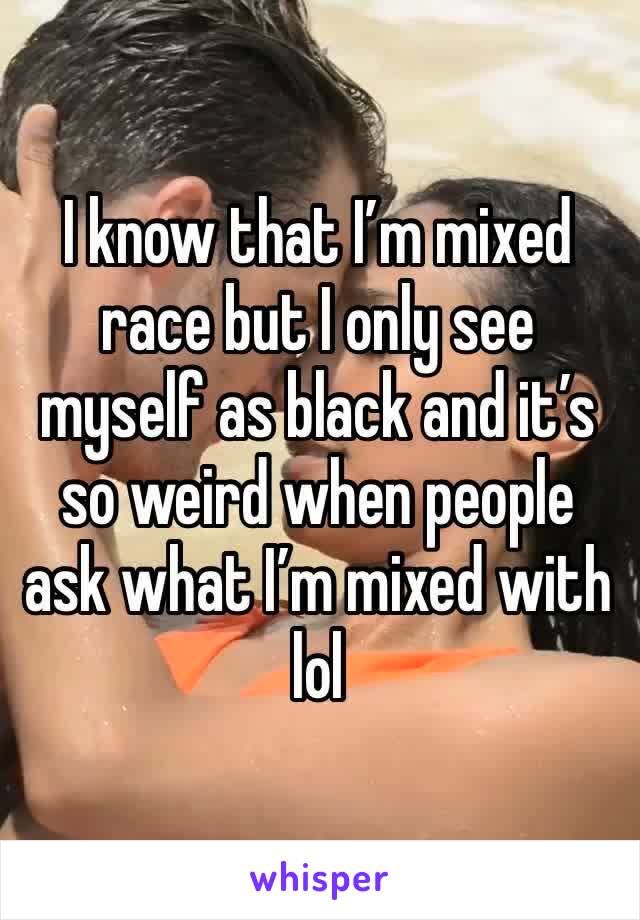 I know that I’m mixed race but I only see myself as black and it’s so weird when people ask what I’m mixed with lol