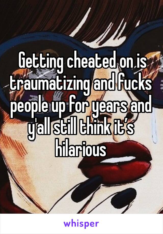  Getting cheated on is traumatizing and fucks people up for years and y'all still think it’s hilarious