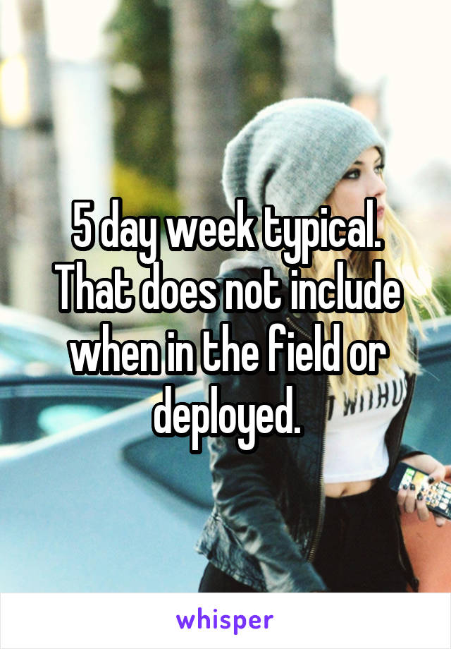 5 day week typical. That does not include when in the field or deployed.