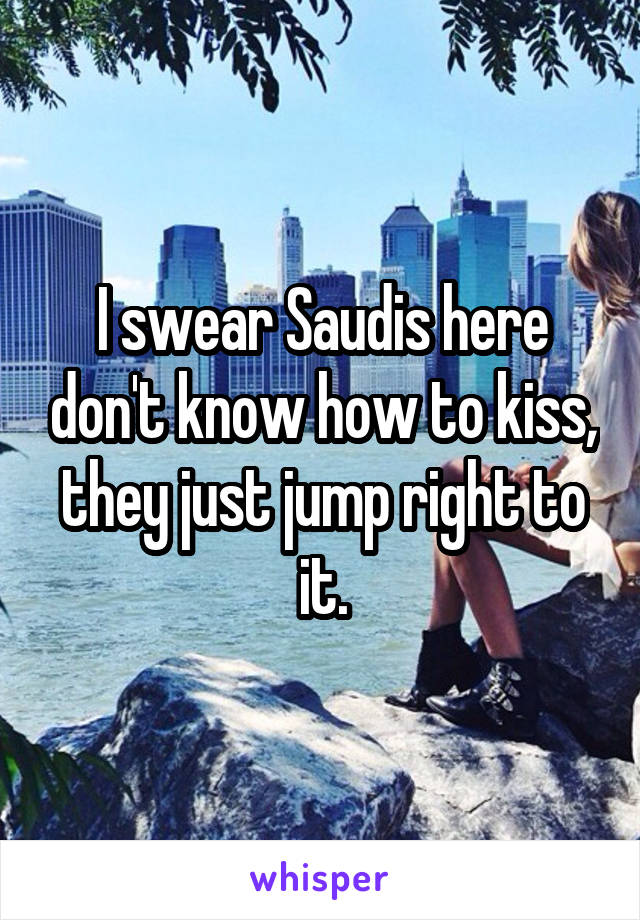 I swear Saudis here don't know how to kiss, they just jump right to it.