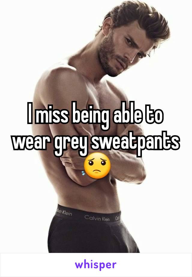 I miss being able to wear grey sweatpants😟