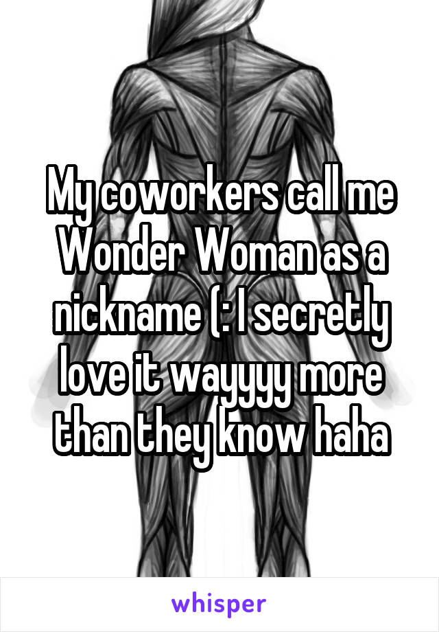 My coworkers call me Wonder Woman as a nickname (: I secretly love it wayyyy more than they know haha