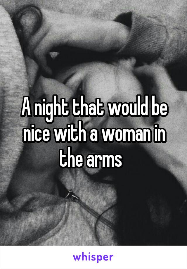 A night that would be nice with a woman in the arms  