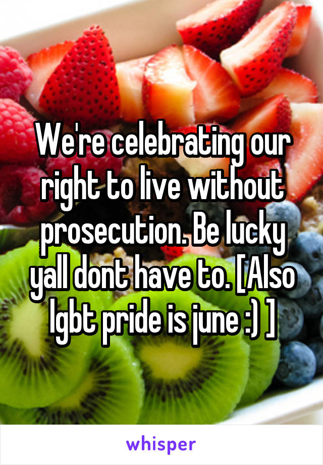 We're celebrating our right to live without prosecution. Be lucky yall dont have to. [Also lgbt pride is june :) ]