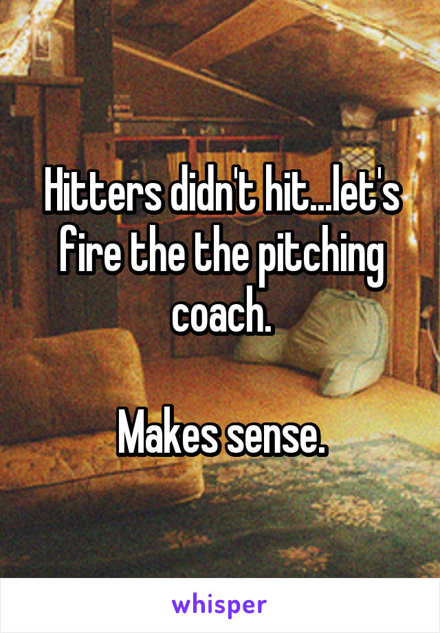 Hitters didn't hit...let's fire the the pitching coach.

Makes sense.