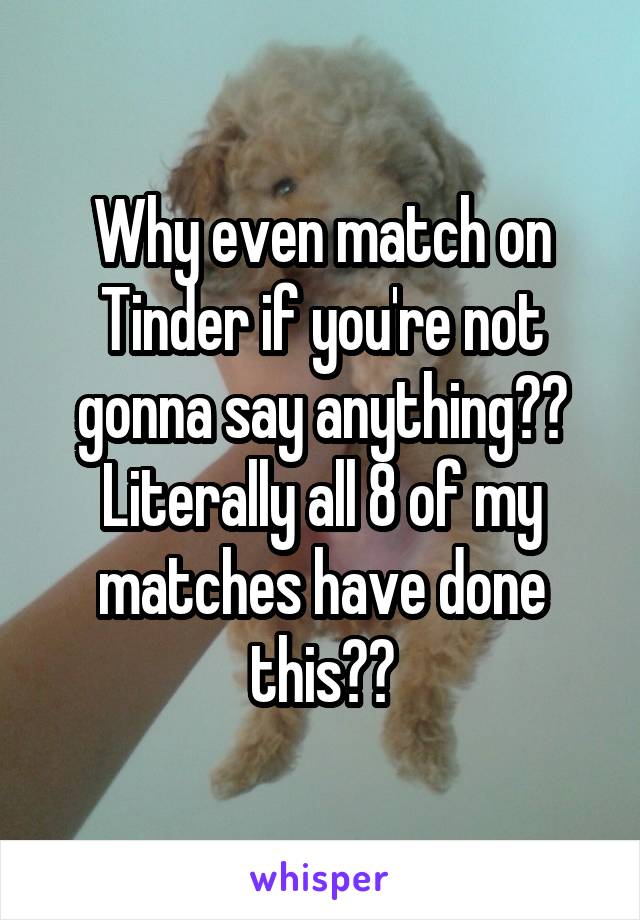 Why even match on Tinder if you're not gonna say anything?? Literally all 8 of my matches have done this??