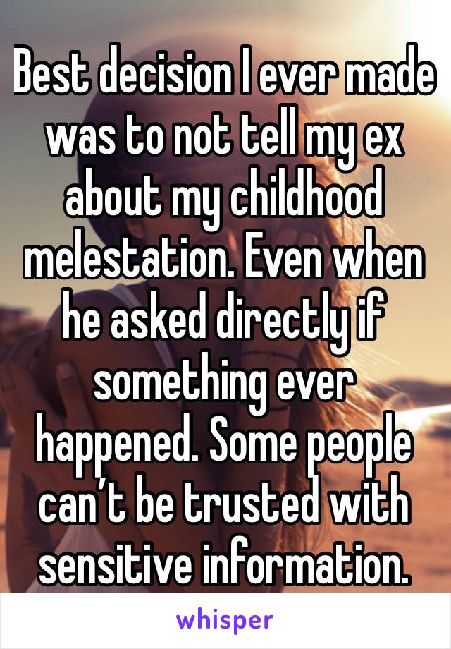 Best decision I ever made was to not tell my ex about my childhood melestation. Even when he asked directly if something ever happened. Some people can’t be trusted with sensitive information. 