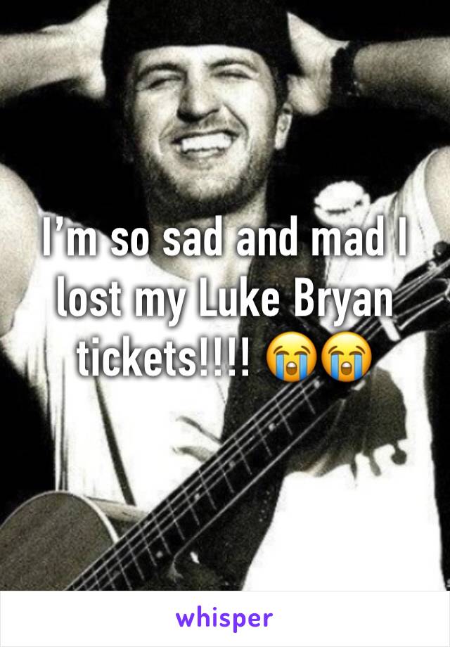 I’m so sad and mad I lost my Luke Bryan tickets!!!! 😭😭