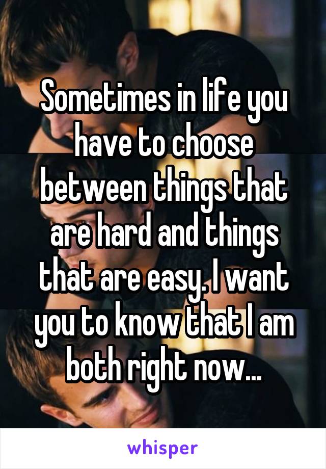 Sometimes in life you have to choose between things that are hard and things that are easy. I want you to know that I am both right now...