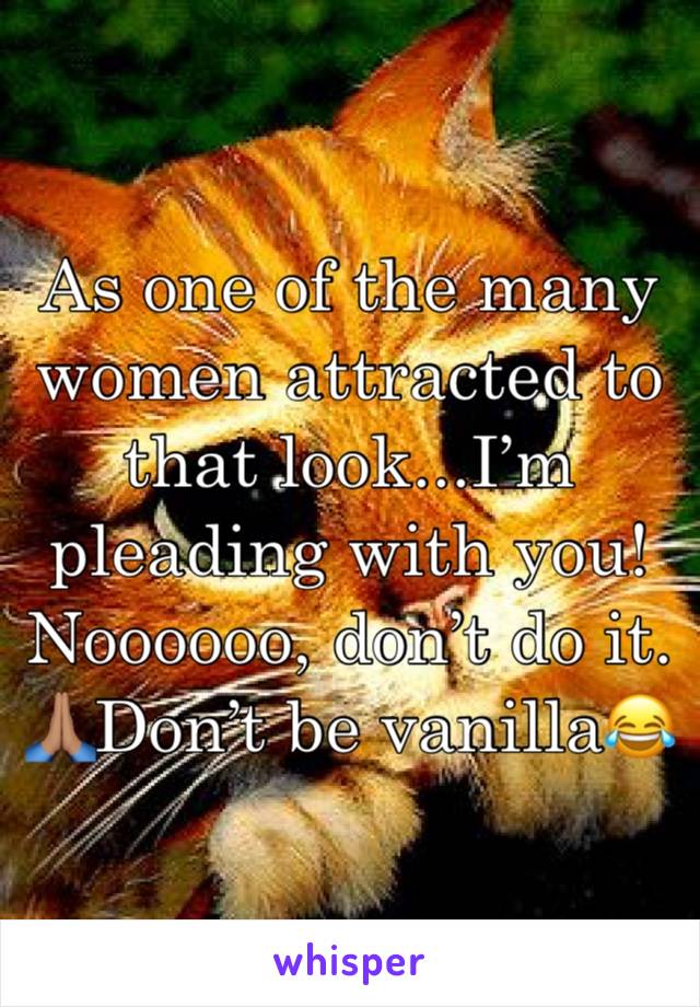 As one of the many women attracted to that look...I’m pleading with you! Noooooo, don’t do it. 🙏🏽Don’t be vanilla😂