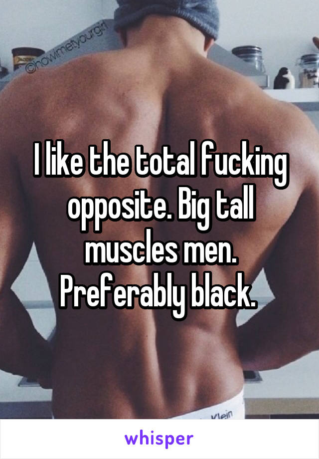 I like the total fucking opposite. Big tall muscles men. Preferably black. 