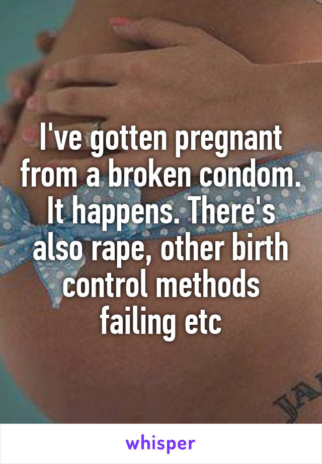I've gotten pregnant from a broken condom. It happens. There's also rape, other birth control methods failing etc
