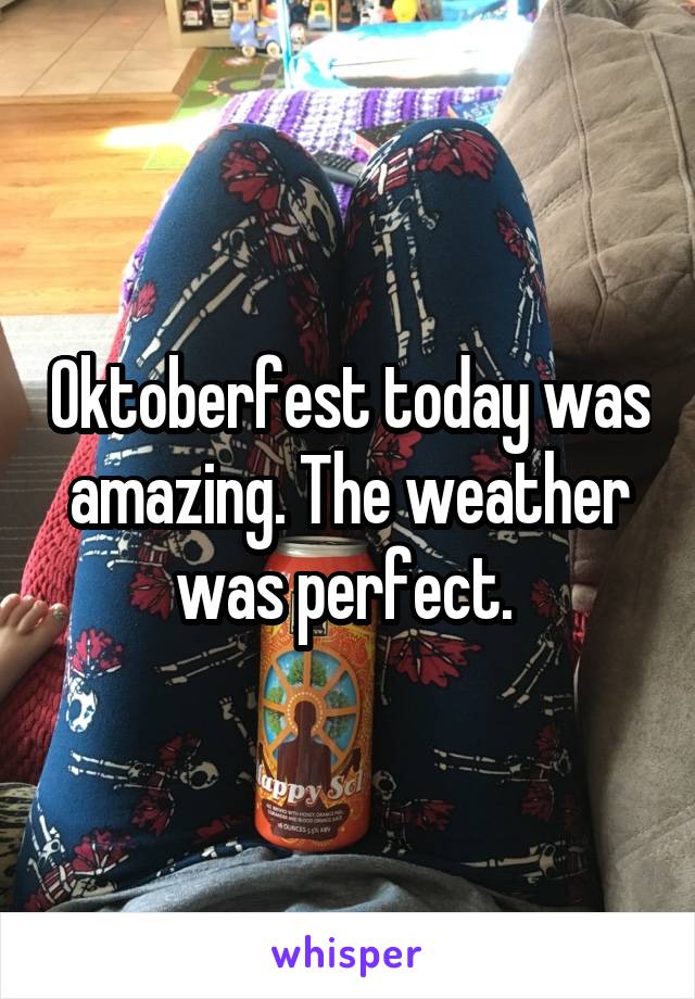 Oktoberfest today was amazing. The weather was perfect. 