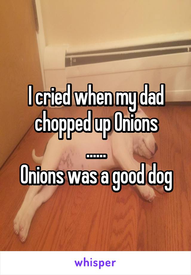 I cried when my dad chopped up Onions
......
Onions was a good dog