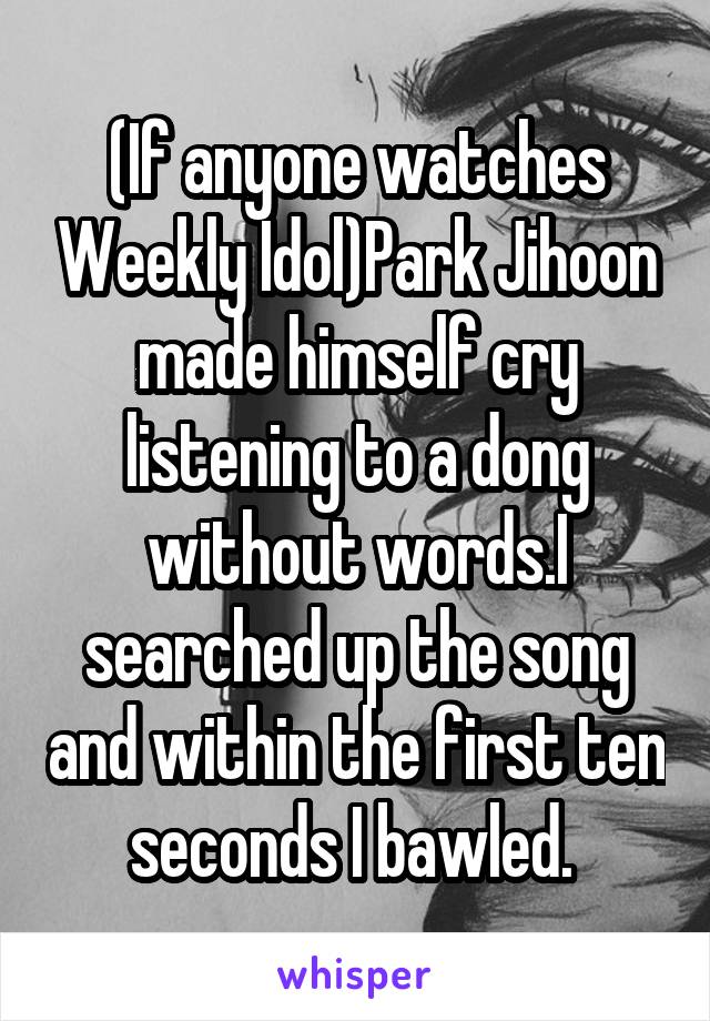 (If anyone watches Weekly Idol)Park Jihoon made himself cry listening to a dong without words.I searched up the song and within the first ten seconds I bawled. 