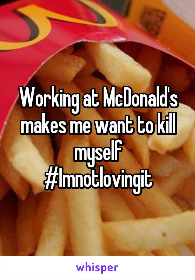 Working at McDonald's makes me want to kill myself
#Imnotlovingit