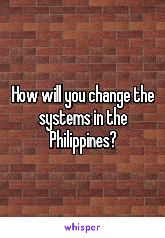 How will you change the systems in the Philippines?