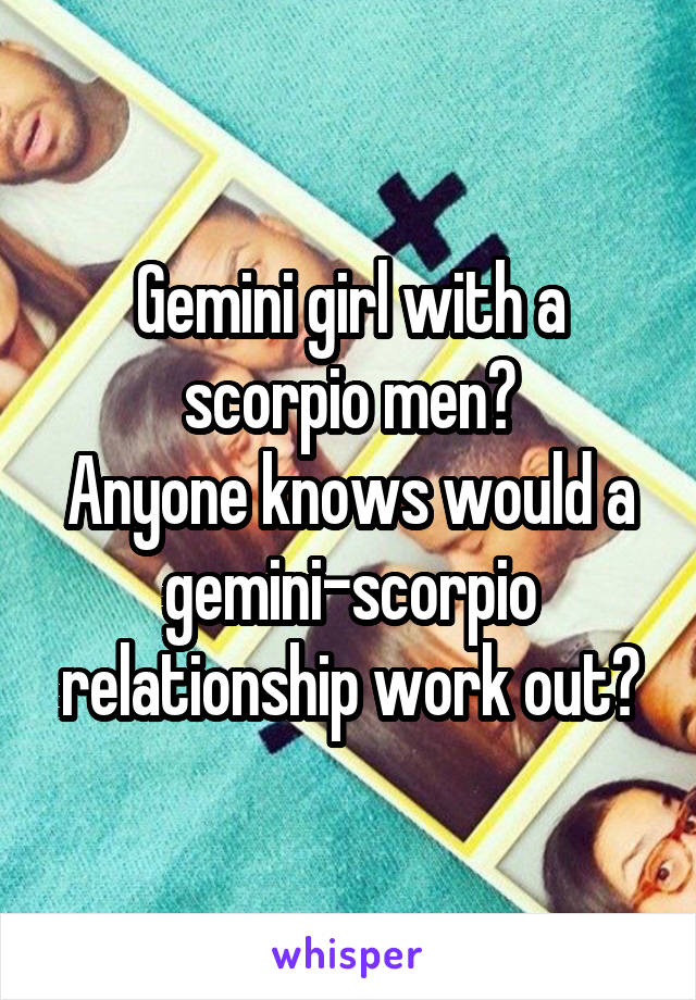 Gemini girl with a scorpio men?
Anyone knows would a gemini-scorpio relationship work out?