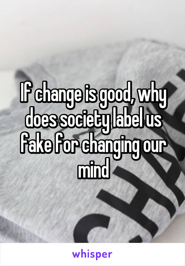 If change is good, why does society label us fake for changing our mind