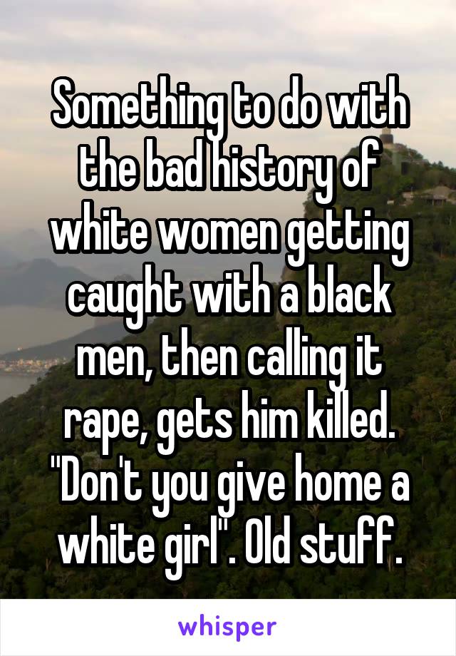 Something to do with the bad history of white women getting caught with a black men, then calling it rape, gets him killed. "Don't you give home a white girl". Old stuff.