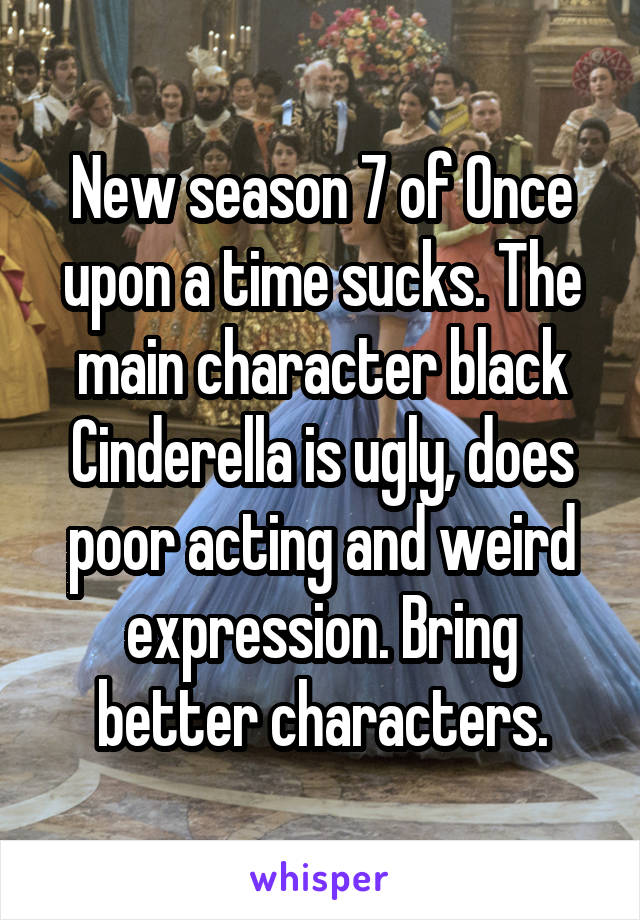 New season 7 of Once upon a time sucks. The main character black Cinderella is ugly, does poor acting and weird expression. Bring better characters.