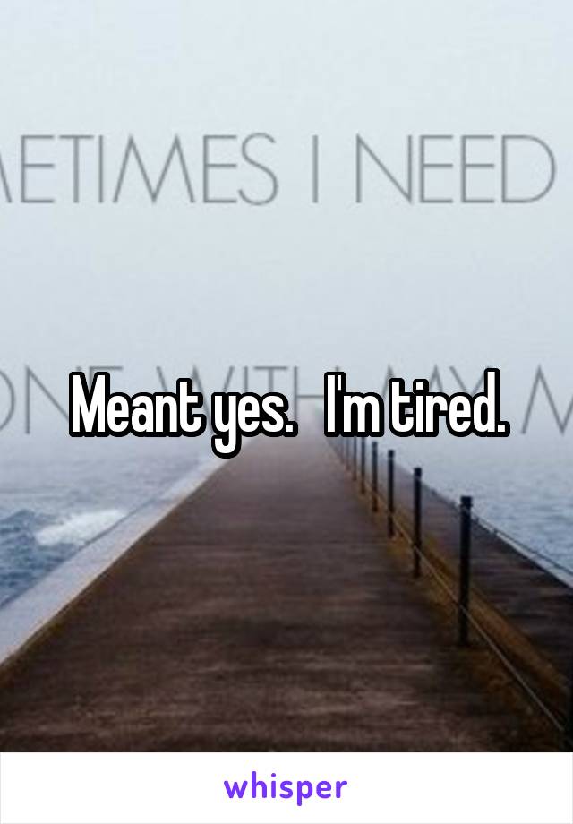 Meant yes.   I'm tired.
