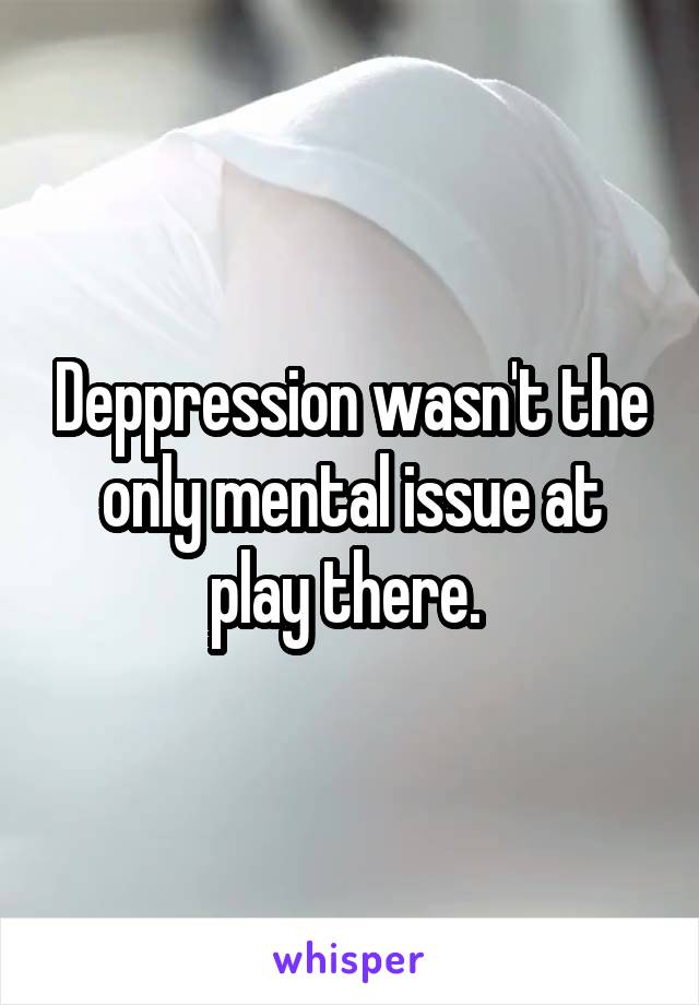 Deppression wasn't the only mental issue at play there. 