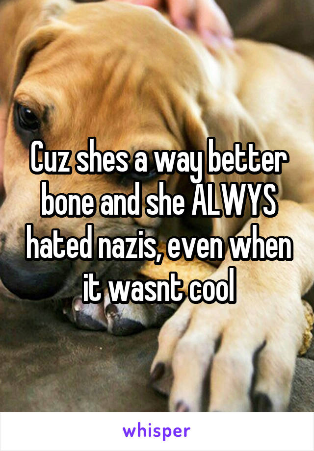 Cuz shes a way better bone and she ALWYS hated nazis, even when it wasnt cool