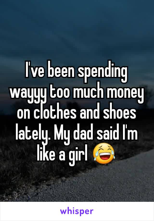 I've been spending wayyy too much money on clothes and shoes lately. My dad said I'm like a girl 😂