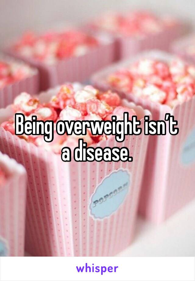 Being overweight isn’t a disease. 