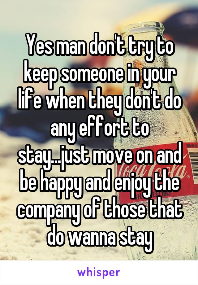 Yes man don't try to keep someone in your life when they don't do any effort to stay...just move on and be happy and enjoy the company of those that do wanna stay