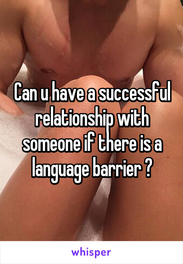 Can u have a successful relationship with someone if there is a language barrier ?