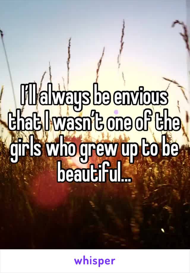 I’ll always be envious that I wasn’t one of the girls who grew up to be beautiful...