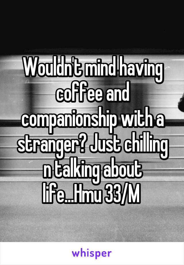 Wouldn't mind having coffee and companionship with a stranger? Just chilling n talking about life...Hmu 33/M 