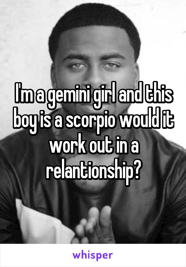 I'm a gemini girl and this boy is a scorpio would it work out in a relantionship?