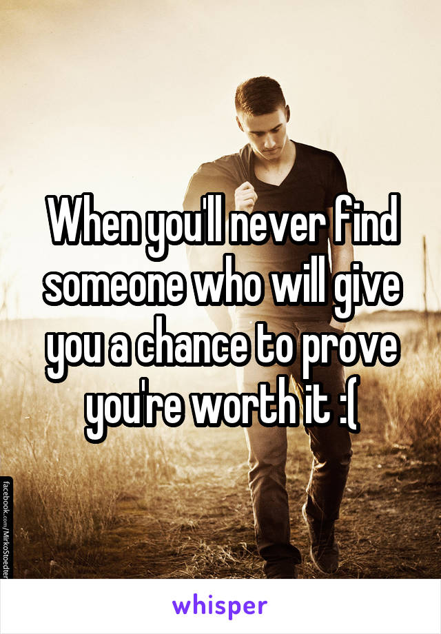 When you'll never find someone who will give you a chance to prove you're worth it :(