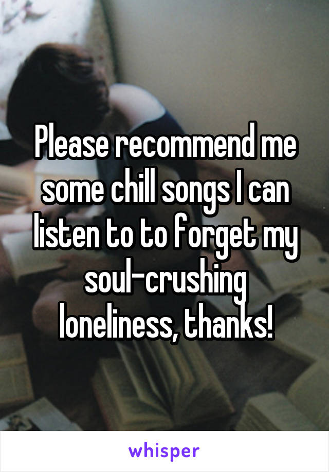 Please recommend me some chill songs I can listen to to forget my soul-crushing loneliness, thanks!