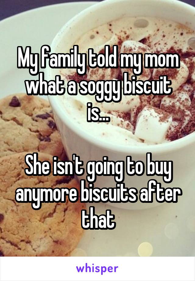 My family told my mom what a soggy biscuit is...

She isn't going to buy anymore biscuits after that